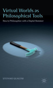 Title: Virtual Worlds as Philosophical Tools: How to Philosophize with a Digital Hammer, Author: Stefano Gualeni