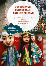 Title: Kazakhstan, Kyrgyzstan, and Uzbekistan: Life and Politics during the Soviet Era, Author: Timur Dadabaev