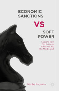 Title: Economic Sanctions vs. Soft Power: Lessons from North Korea, Myanmar, and the Middle East, Author: N. Anguelov