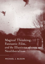 Title: Magical Thinking, Fantastic Film, and the Illusions of Neoliberalism, Author: Michael J. Blouin
