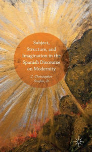 Title: Subject, Structure, and Imagination in the Spanish Discourse on Modernity, Author: C. Christopher Soufas