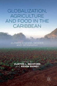 Title: Globalization, Agriculture and Food in the Caribbean: Climate Change, Gender and Geography, Author: Clinton L. Beckford