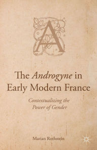 Title: The Androgyne in Early Modern France: Contextualizing the Power of Gender, Author: Marian Rothstein