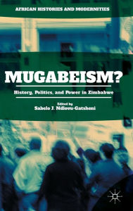 Title: Mugabeism?: History, Politics, and Power in Zimbabwe, Author: Sabelo J. Ndlovu-Gatsheni