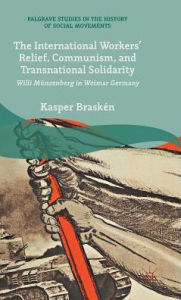 Title: The International Workers' Relief, Communism, and Transnational Solidarity: Willi Münzenberg in Weimar Germany, Author: Kasper Braskén