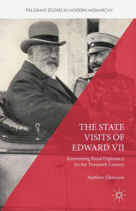 Title: The State Visits of Edward VII: Reinventing Royal Diplomacy for the Twentieth Century, Author: Matthew Glencross