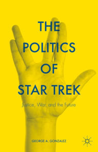 Title: The Politics of Star Trek: Justice, War, and the Future, Author: George A. Gonzalez
