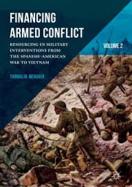 Title: Financing Armed Conflict, Volume 2: Resourcing US Military Interventions from the Spanish-American War to Vietnam, Author: Thomas M. Meagher