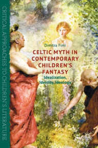 Title: Celtic Myth in Contemporary Children's Fantasy: Idealization, Identity, Ideology, Author: Dimitra Fimi