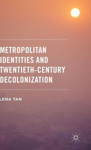 Title: Metropolitan Identities and Twentieth-Century Decolonization, Author: Lena Tan