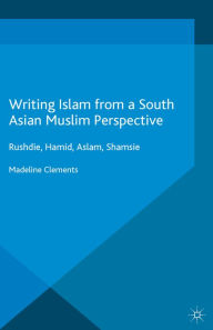 Title: Writing Islam from a South Asian Muslim Perspective: Rushdie, Hamid, Aslam, Shamsie, Author: Madeline Clements