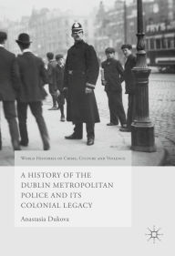 Title: A History of the Dublin Metropolitan Police and its Colonial Legacy, Author: Anastasia Dukova