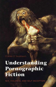 Title: Understanding Pornographic Fiction: Sex, Violence, and Self-Deception, Author: Charles  Nussbaum