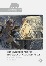 Title: Anti-Vivisection and the Profession of Medicine in Britain: A Social History, Author: A.W.H. Bates