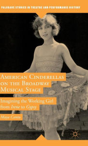 Title: American Cinderellas on the Broadway Musical Stage: Imagining the Working Girl from Irene to Gypsy, Author: Maya Cantu