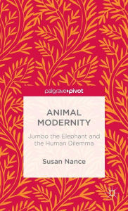 Title: Animal Modernity: Jumbo the Elephant and the Human Dilemma, Author: Susan Nance
