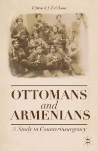 Title: Ottomans and Armenians: A Study in Counterinsurgency, Author: Edward J. Erickson
