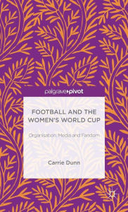 Title: Football and the Women's World Cup: Organisation, Media and Fandom, Author: Carrie Dunn