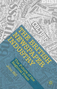 Title: The British Newspaper Industry: The Future of the Regional Press, Author: John Hill
