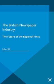 Title: The British Newspaper Industry: The Future of the Regional Press, Author: John Hill