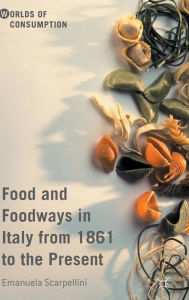 Title: Food and Foodways in Italy from 1861 to the Present, Author: Emanuela Scarpellini