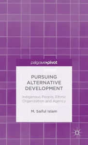 Title: Pursuing Alternative Development: Indigenous People, Ethnic Organization and Agency, Author: M. Saiful Islam