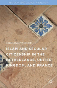 Title: Islam and Secular Citizenship in the Netherlands, United Kingdom, and France, Author: Carolina Ivanescu