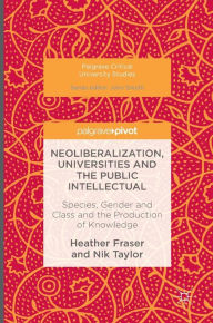 Title: Neoliberalization, Universities and the Public Intellectual: Species, Gender and Class and the Production of Knowledge, Author: Heather Fraser