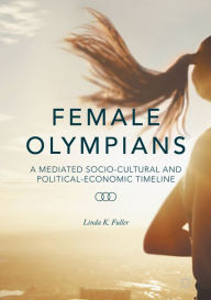 Title: Female Olympians: A Mediated Socio-Cultural and Political-Economic Timeline, Author: Linda K. Fuller