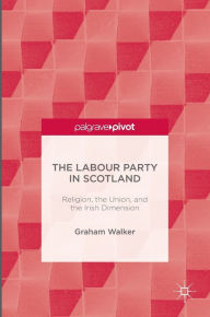 Title: The Labour Party in Scotland: Religion, the Union, and the Irish Dimension, Author: Graham Walker