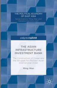 Title: The Asian Infrastructure Investment Bank: The Construction of Power and the Struggle for the East Asian International Order, Author: M. Wan