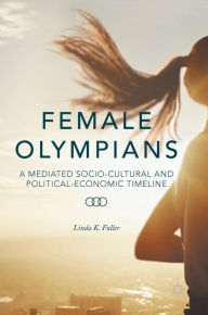 Title: Female Olympians: A Mediated Socio-Cultural and Political-Economic Timeline, Author: Linda K. Fuller