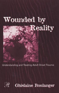 Title: Wounded By Reality: Understanding and Treating Adult Onset Trauma / Edition 1, Author: Ghislaine Boulanger