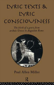 Title: Lyric Texts and Lyric Consciousness: The Birth of a Genre from Archaic Greece to Augustan Rome, Author: Paul Allen Miller