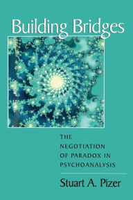 Title: Building Bridges: The Negotiation of Paradox in Psychoanalysis / Edition 1, Author: Stuart A. Pizer
