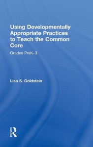 Title: Using Developmentally Appropriate Practices to Teach the Common Core: Grades PreK-3 / Edition 1, Author: Lisa S. Goldstein