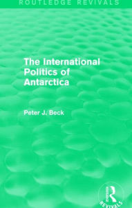 Title: The International Politics of Antarctica (Routledge Revivals), Author: Peter J. Beck