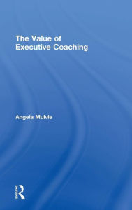 Title: The Value of Executive Coaching / Edition 1, Author: Angela Mulvie