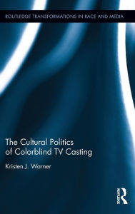 Title: The Cultural Politics of Colorblind TV Casting / Edition 1, Author: Kristen J. Warner