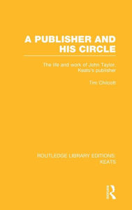 Title: A Publisher and his Circle: The Life and Work of John Taylor, Keats' Publisher / Edition 1, Author: Tim Chilcott