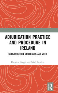 Title: Adjudication Practice and Procedure in Ireland: Construction Contracts Act 2013 / Edition 1, Author: Damien Keogh