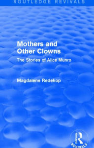 Title: Mothers and Other Clowns (Routledge Revivals): The Stories of Alice Munro, Author: Magdalene Redekop