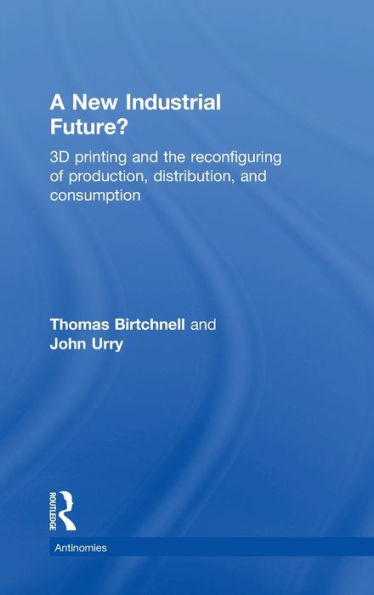 A New Industrial Future?: 3D Printing and the Reconfiguring of Production, Distribution, and Consumption / Edition 1