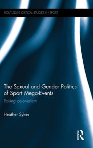 Title: The Sexual and Gender Politics of Sport Mega-Events: Roving Colonialism / Edition 1, Author: Heather Sykes