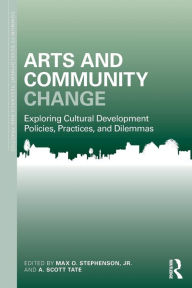 Title: Arts and Community Change: Exploring Cultural Development Policies, Practices and Dilemmas / Edition 1, Author: Max O. Stephenson Jr.