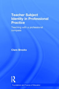 Title: Teacher Subject Identity in Professional Practice: Teaching with a professional compass / Edition 1, Author: Clare Brooks