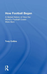 Title: How Football Began: A Global History of How the World's Football Codes Were Born, Author: Tony Collins