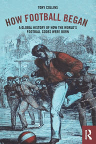 Title: How Football Began: A Global History of How the World's Football Codes Were Born / Edition 1, Author: Tony Collins