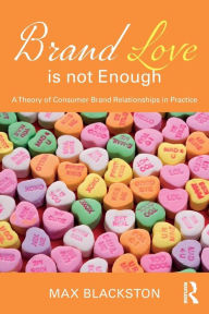 Title: Brand Love is not Enough: A Theory of Consumer Brand Relationships in Practice / Edition 1, Author: Max Blackston