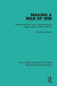 Title: Making a Man of Him: Parents and Their Sons' Education at an English Public School 1929-50, Author: Christine Heward